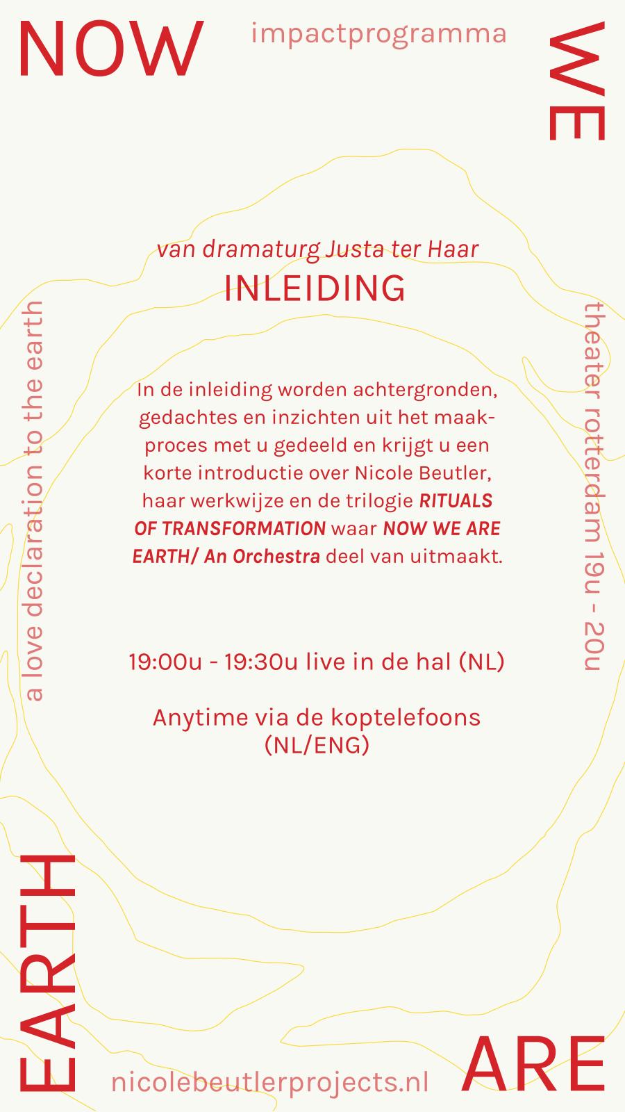 Inleiding van dramaturg Justa ter Haar. In de inleiding worden achtergronden, gedachtes en inzichten uit het maakproces met u gedeeld en krijgt u een korte introductie over Nicole Beutler, haar werkwijze en de trilogie Rituals of Transformation waar Now We Are Earth / An Orchestra deel van uitmaakt. 